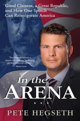 In the Arena: Good Citizens, a Great Republic, and How One Speech Can Reinvigorate America - Hegseth, Pete