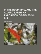 In the Beginning, and the Adamic Earth, an Exposition of Genesis I.-II. 3