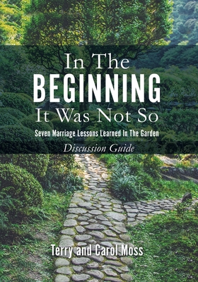 In the Beginning it Was Not So: Discussion Guide: Seven Marriage Lessons Learned in the Garden - Moss, Terry, and Moss, Carol