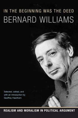 In the Beginning Was the Deed: Realism and Moralism in Political Argument - Williams, Bernard, and Hawthorn, Geoffrey (Editor)