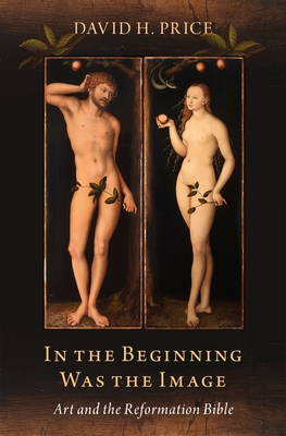 In the Beginning Was the Image: Art and the Reformation Bible - Price, David H