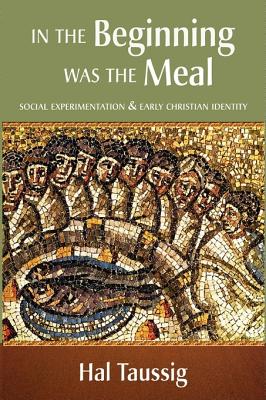 In the Beginning Was the Meal: Social Experimentation & Early Christian Identity - Taussig, Hal