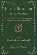 In the Boyhood of Lincoln: A Tale of the Tunker Schoolmaster and the Times of Black Hawk (Classic Reprint)