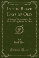 In the Brave Days of Old: A Story of Adventure in the Time of King James the First (Classic Reprint)