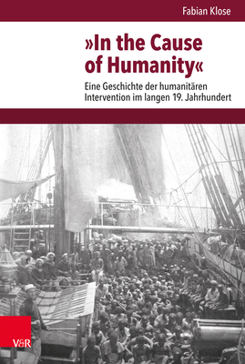 In the Cause of Humanity: Eine Geschichte Der Humanitaren Intervention Im Langen 19. Jahrhundert - Klose, Fabian, Dr.