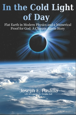 In the Cold Light of Day: Flat Earth in Modern Physics and a Numerical Proof for God: A Climate Alarm Story - Postma, Joseph E