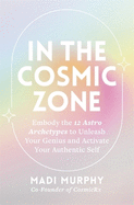 In the Cosmic Zone: Embody the 12 Astro Archetypes to Unleash Your Genius and Activate Your Authentic Self