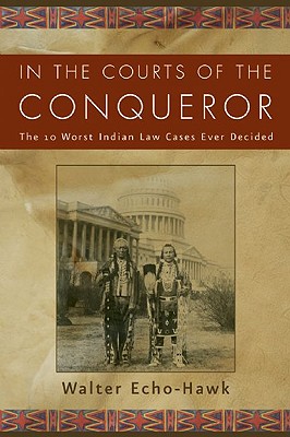 In the Courts of the Conqueror: The 10 Worst Indian Law Cases Ever Decided - Echo-Hawk, Walter R, and Limerick, Patricia Nelson, Professor (Foreword by)