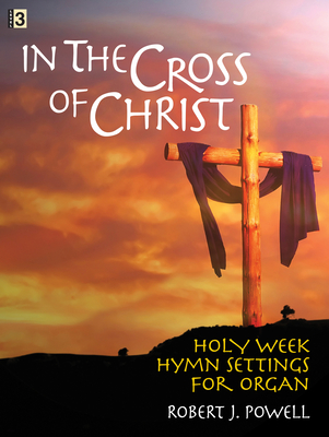 In the Cross of Christ: Holy Week Hymn Settings for Organ - Powell, Robert J (Composer)