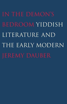 In the Demon's Bedroom: Yiddish Literature and the Early Modern - Dauber, Jeremy, Professor