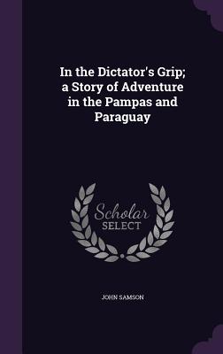 In the Dictator's Grip; a Story of Adventure in the Pampas and Paraguay - Samson, John