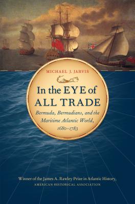 In the Eye of All Trade: Bermuda, Bermudians, and the Maritime Atlantic World, 1680-1783 - Jarvis, Michael J
