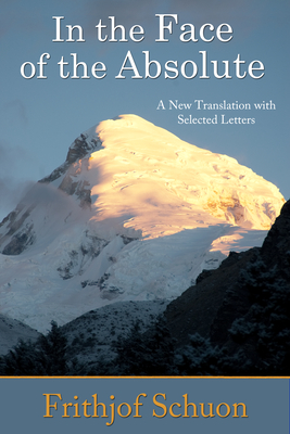 In the Face of the Absolute: A New Translation with Selected Letters - Schuon, Frithjof, and Oldmeadow, Harry (Editor)