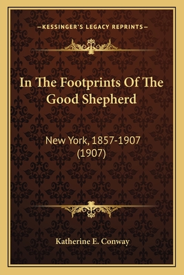 In The Footprints Of The Good Shepherd: New York, 1857-1907 (1907) - Conway, Katherine E