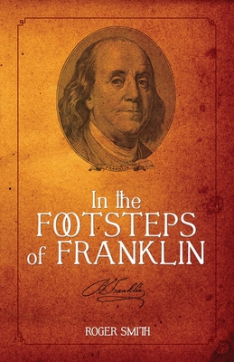 In the Footsteps of Franklin: Advice on Living an Exemplary Life, Building a Successful Business, and Leaving a Permanent Legacy - Smith, Roger D