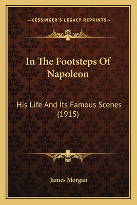 In the Footsteps of Napoleon: His Life and Its Famous Scenes (1915) - Morgan, James