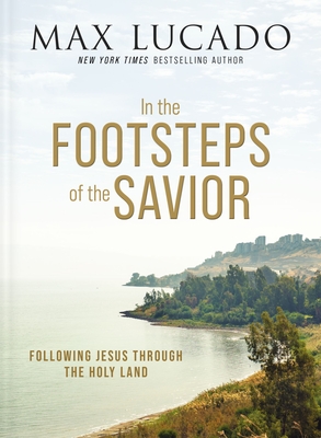 In the Footsteps of the Savior: Following Jesus Through the Holy Land - Lucado, Max