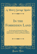 In the Forbidden Land: An Account of a Journey Into Tibet Capture by the Tibetan Lamas and Soldiers, Imprisonment, Torture and Ultimate Release (Classic Reprint)