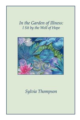 In the Garden of Illness: I Sit by the Well of Hope - Thompson, Sylvia