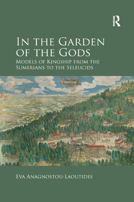 In the Garden of the Gods: Models of Kingship from the Sumerians to the Seleucids - Anagnostou-Laoutides, Eva