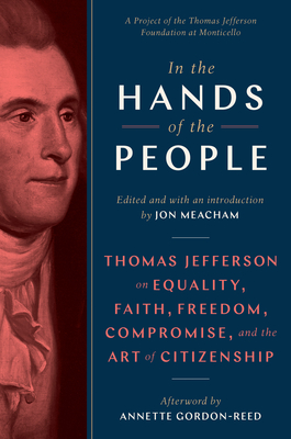 In the Hands of the People: Thomas Jefferson on Equality, Faith, Freedom, Compromise, and the Art of Citizenship - Meacham, Jon (Editor), and Gordon-Reed, Annette (Afterword by)