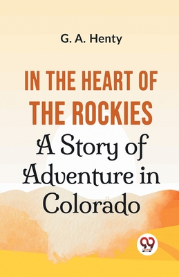 In The Heart Of The Rockies A Story Of Adventure In Colorado - Henty, G a