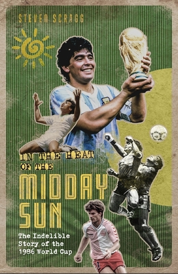 In the Heat of the Midday Sun: The Indelible Story of the 1986 World Cup - Scragg, Steven