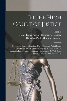 In the High Court of Justice [microform]: Between the Corporation of the City of Toronto, Plaintiffs, and the Grand Trunk Railway Company of Canada and the Canadian Pacific Railway Company, Defendants, Re York Street Bridge: Documents for Use at Trial - Toronto (Ont ) (Creator), and Grand Trunk Railway Company of Canada (Creator), and Canadian Pacific Railway Company (Creator)