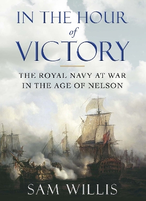 In the Hour of Victory: The Royal Navy at War in the Age of Nelson - Willis, Sam, Dr.