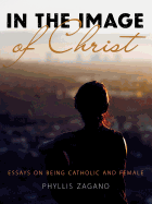 In the Image of Christ: Essays on Being Catholic and Female