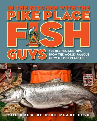 In the Kitchen with the Pike Place Fish Guys: 100 Recipes and Tips from the World-Famous Crew of Pike Place Fish - The Crew of Pike Place Fish, and Miller, Leslie, and Jarr, Bryan