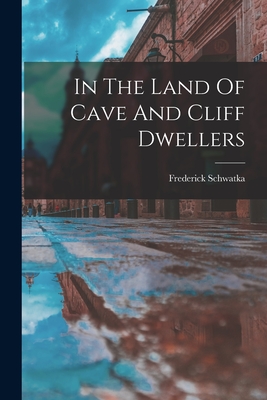 In The Land Of Cave And Cliff Dwellers - 1849-1892, Schwatka Frederick