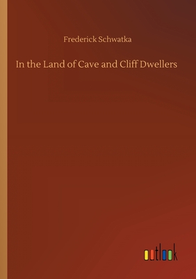 In the Land of Cave and Cliff Dwellers - Schwatka, Frederick