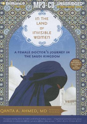 In the Land of Invisible Women: A Female Doctor's Journey in the Saudi Kingdom - Ahmed, Qanta A, MD, and Barber, Nicola (Read by)