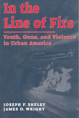 In the Line of Fire: Young Guns and Violence in Urban America - Sheley, Joseph