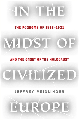 In the Midst of Civilized Europe: The Pogroms of 1918-1921 and the Onset of the Holocaust - Veidlinger, Jeffrey