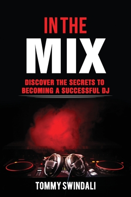 In The Mix: Discover The Secrets to Becoming a Successful DJ - Swindali, Tommy