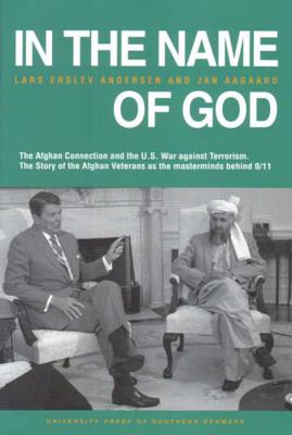 In the Name of God: The Afghan Connection and the U.S. War Against Terrorism. the Story of the Afghan Veterans as the Masterminds Behind 9/11 - Andersen, Lars Erslev, and Aagaard, Jan