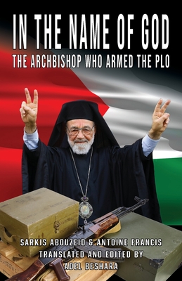 In the Name of God: The Archbishop Who Armed the PLO - Beshara, Adel, and Abouzeid, Sarkis, and Francis, Antoine