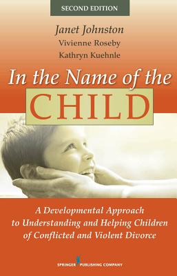 In the Name of the Child: A Developmental Approach to Understanding and Helping Children of Conflicted and Violent Divorce - Johnston, Janet, PhD, and Roseby, Vivienne, Dr., PhD, and Kuehnle, Kathryn, Dr., PhD