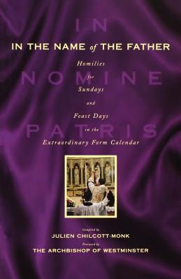 In the Name of the Father: Homilies for Sundays and Feast Days in the Extraordinary Form Calendar - Chilcott-Monk, Julien (Editor)