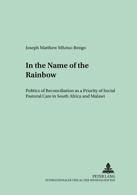 In the Name of the Rainbow: Politics of Reconciliation as a Priority of Social Pastoral Care in South Africa and Malawi - Regensburger Studien Zur Theologie (Editor), and Mfutso-Bengo, Joseph Matthew