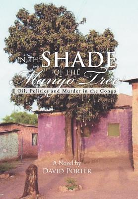 In the Shade of the Mango Tree: Oil, Politics and Murder in the Congo - Porter, David