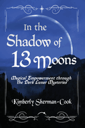 In the Shadow of 13 Moons: Magical Empowerment through the Dark Lunar Mysteries