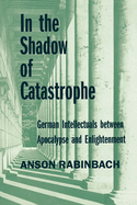 In the Shadow of Catastrophe: German Intellectuals Between Apocalypse and Enlightenment Volume 14