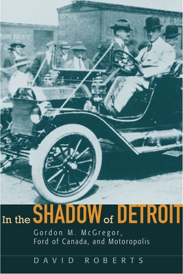 In the Shadow of Detroit: Gordon M. McGregor, Ford of Canada, and Motoropolis - Roberts, David