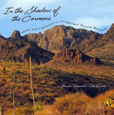 In the Shadow of the Carmens: Afield with a Naturalist in the Northern Mexican Mountains - McKinney, Bonnie Reynolds, and Riskind, David (Foreword by)