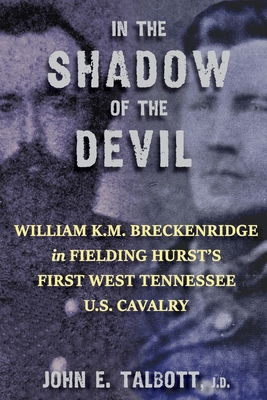 In The Shadow of The Devil: William K.M. Breckenridge in Fielding Hurst's First West Tennessee U.S. Cavalry: William K.M. Breckenridge in Fielding Hurst's First West Tennessee Cavalry U.S.A. - Talbott, John E