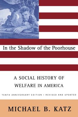 In the Shadow of the Poorhouse (Tenth Anniversary Edition): A Social History of Welfare in America - Katz, Michael B