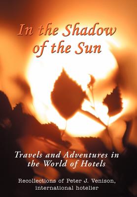 In The Shadow of The Sun: Travels and Adventures in the World of Hotels - Venison, Peter J